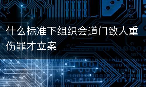 什么标准下组织会道门致人重伤罪才立案