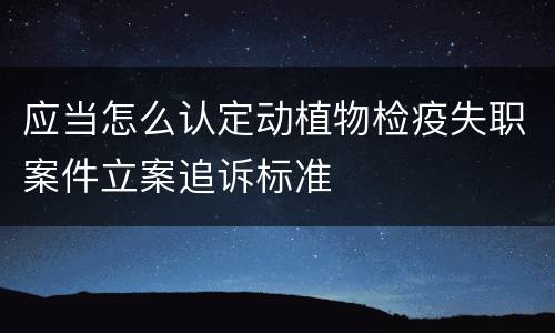 应当怎么认定动植物检疫失职案件立案追诉标准