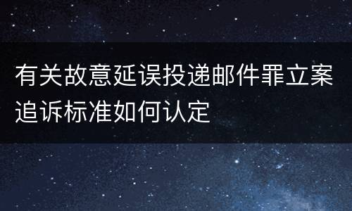 有关故意延误投递邮件罪立案追诉标准如何认定