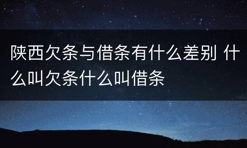 陕西欠条与借条有什么差别 什么叫欠条什么叫借条