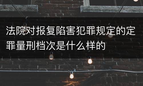 法院对报复陷害犯罪规定的定罪量刑档次是什么样的