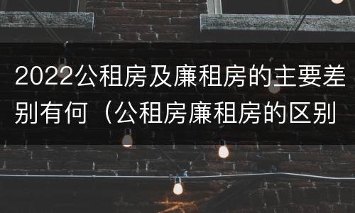 2022公租房及廉租房的主要差别有何（公租房廉租房的区别有哪些）