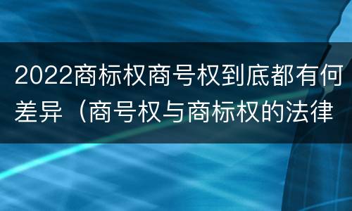 2022商标权商号权到底都有何差异（商号权与商标权的法律冲突与解决）