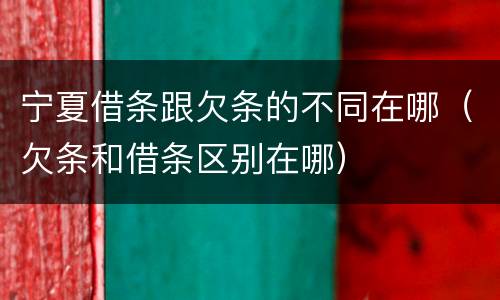 宁夏借条跟欠条的不同在哪（欠条和借条区别在哪）