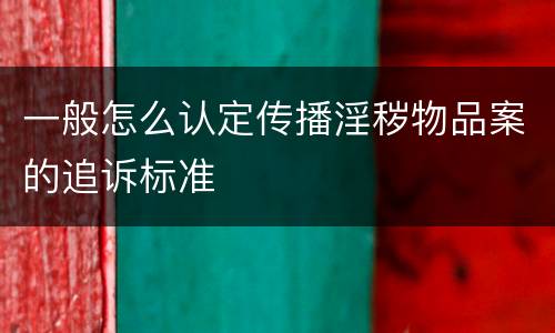 一般怎么认定传播淫秽物品案的追诉标准
