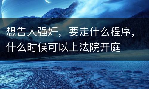 想告人强奸，要走什么程序，什么时候可以上法院开庭