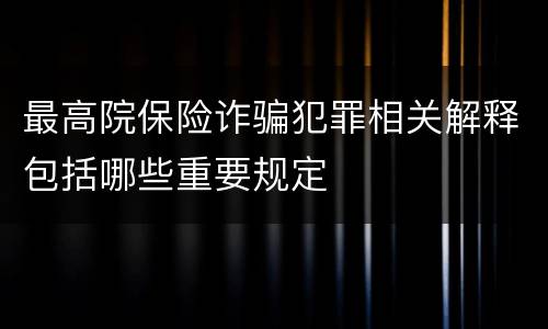 最高院保险诈骗犯罪相关解释包括哪些重要规定