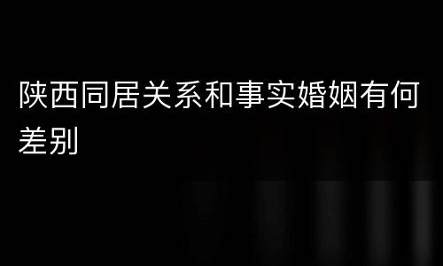 陕西同居关系和事实婚姻有何差别