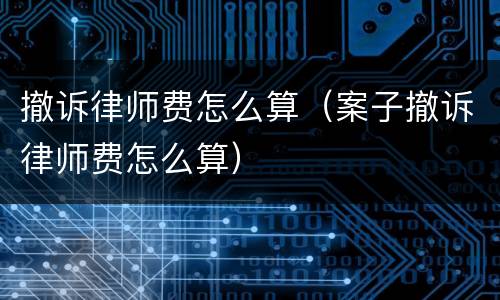 撤诉律师费怎么算（案子撤诉律师费怎么算）