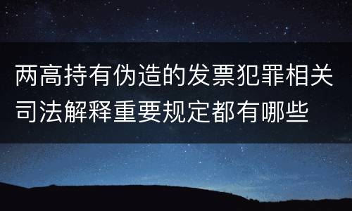 两高持有伪造的发票犯罪相关司法解释重要规定都有哪些