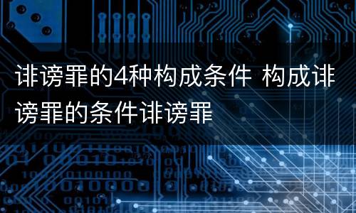 诽谤罪的4种构成条件 构成诽谤罪的条件诽谤罪