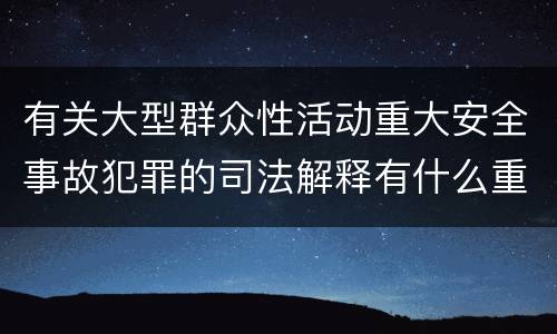 有关大型群众性活动重大安全事故犯罪的司法解释有什么重要规定