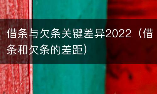 借条与欠条关键差异2022（借条和欠条的差距）