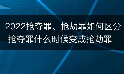 2022抢夺罪、抢劫罪如何区分 抢夺罪什么时候变成抢劫罪