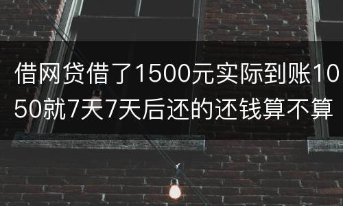 借网贷借了1500元实际到账1050就7天7天后还的还钱算不算高利贷