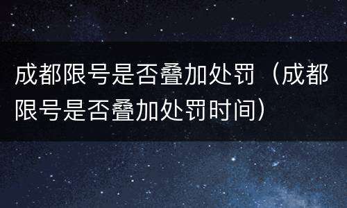 成都限号是否叠加处罚（成都限号是否叠加处罚时间）