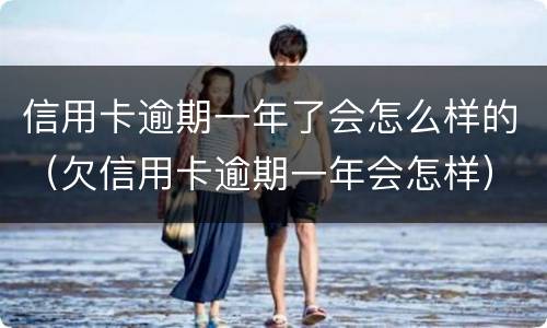 信用卡逾期一年了会怎么样的（欠信用卡逾期一年会怎样）