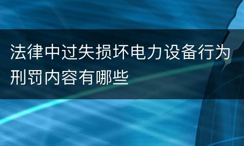 法律中过失损坏电力设备行为刑罚内容有哪些