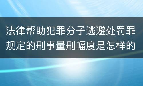 法律帮助犯罪分子逃避处罚罪规定的刑事量刑幅度是怎样的