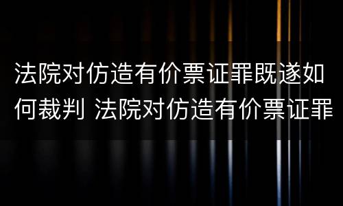 法院对仿造有价票证罪既遂如何裁判 法院对仿造有价票证罪既遂如何裁判