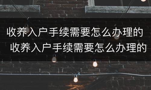 收养入户手续需要怎么办理的 收养入户手续需要怎么办理的证明