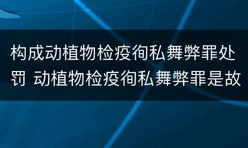 构成动植物检疫徇私舞弊罪处罚 动植物检疫徇私舞弊罪是故意犯罪