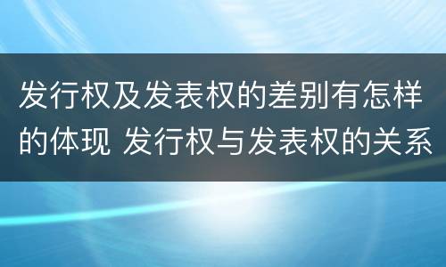 发行权及发表权的差别有怎样的体现 发行权与发表权的关系