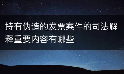 持有伪造的发票案件的司法解释重要内容有哪些