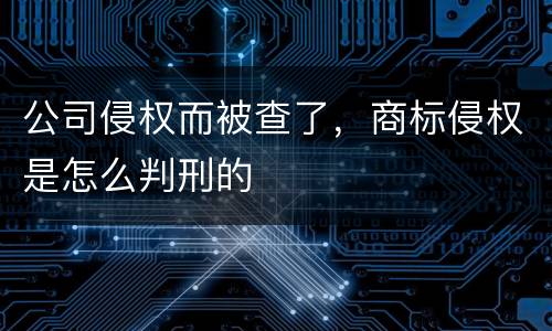 公司侵权而被查了，商标侵权是怎么判刑的