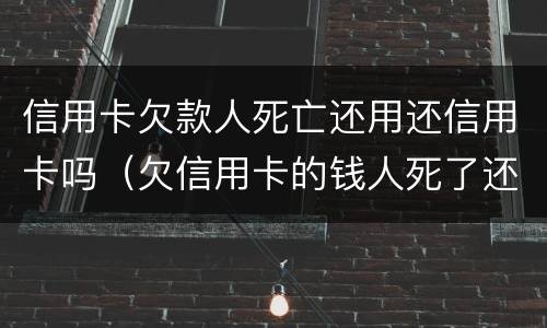信用卡欠款人死亡还用还信用卡吗（欠信用卡的钱人死了还用还吗）