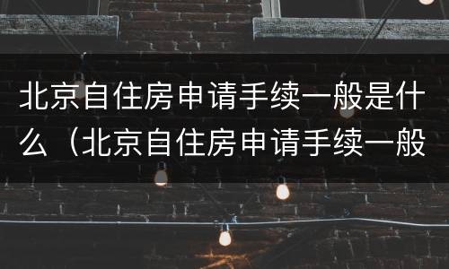北京自住房申请手续一般是什么（北京自住房申请手续一般是什么时候办）