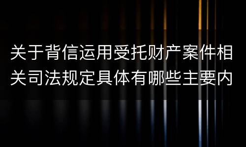 关于背信运用受托财产案件相关司法规定具体有哪些主要内容