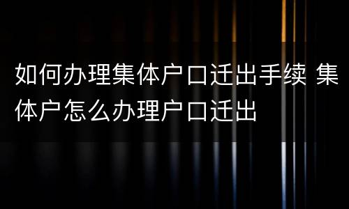如何办理集体户口迁出手续 集体户怎么办理户口迁出