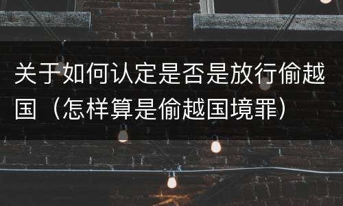 关于如何认定是否是放行偷越国（怎样算是偷越国境罪）