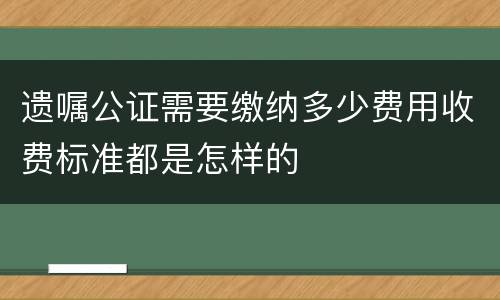 遗嘱公证需要缴纳多少费用收费标准都是怎样的