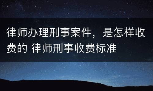 律师办理刑事案件，是怎样收费的 律师刑事收费标准