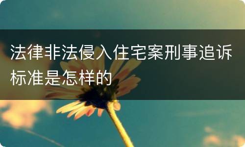 法律非法侵入住宅案刑事追诉标准是怎样的