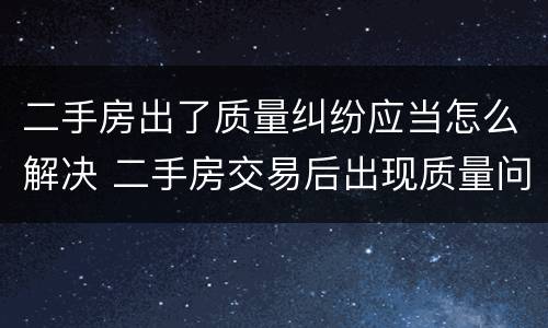 二手房出了质量纠纷应当怎么解决 二手房交易后出现质量问题
