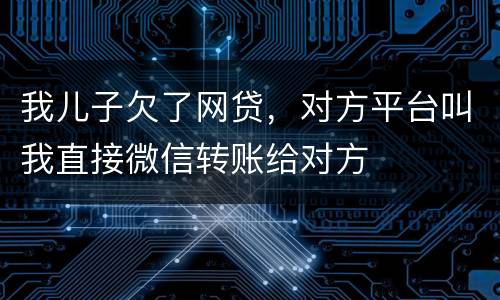 我儿子欠了网贷，对方平台叫我直接微信转账给对方