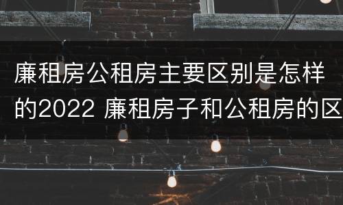 廉租房公租房主要区别是怎样的2022 廉租房子和公租房的区别