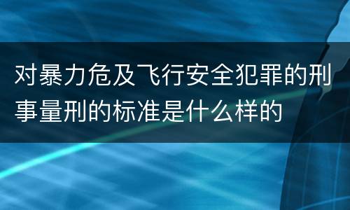 对暴力危及飞行安全犯罪的刑事量刑的标准是什么样的