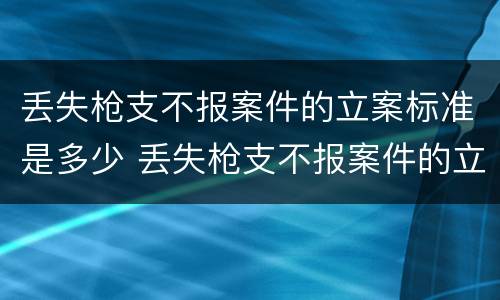 丢失枪支不报案件的立案标准是多少 丢失枪支不报案件的立案标准是多少天
