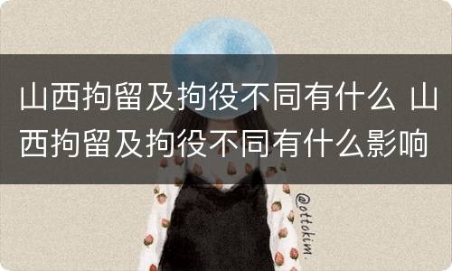 山西拘留及拘役不同有什么 山西拘留及拘役不同有什么影响