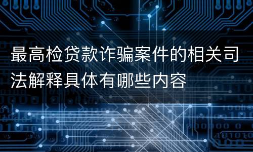最高检贷款诈骗案件的相关司法解释具体有哪些内容