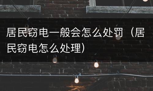 居民窃电一般会怎么处罚（居民窃电怎么处理）