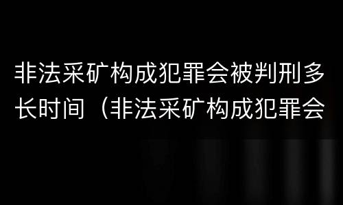 非法采矿构成犯罪会被判刑多长时间（非法采矿构成犯罪会被判刑多长时间呢）