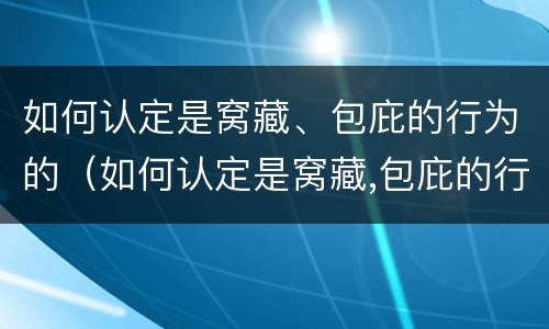 如何认定是窝藏、包庇的行为的（如何认定是窝藏,包庇的行为的标准）