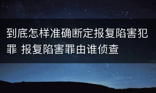 到底怎样准确断定报复陷害犯罪 报复陷害罪由谁侦查