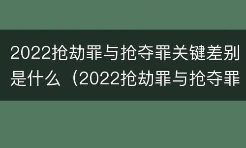 2022抢劫罪与抢夺罪关键差别是什么（2022抢劫罪与抢夺罪关键差别是什么呢）