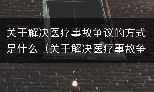 关于解决医疗事故争议的方式是什么（关于解决医疗事故争议的方式是什么意思）